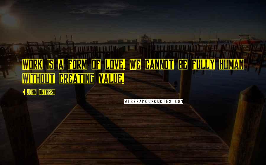 John Ortberg Quotes: Work is a form of love. We cannot be fully human without creating value.