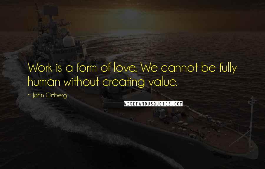 John Ortberg Quotes: Work is a form of love. We cannot be fully human without creating value.