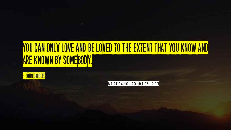 John Ortberg Quotes: You can only love and be loved to the extent that you know and are known by somebody.