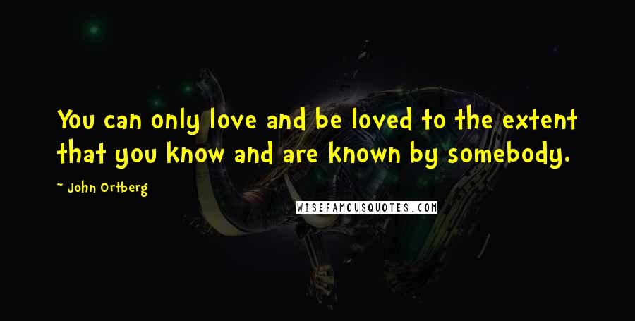 John Ortberg Quotes: You can only love and be loved to the extent that you know and are known by somebody.