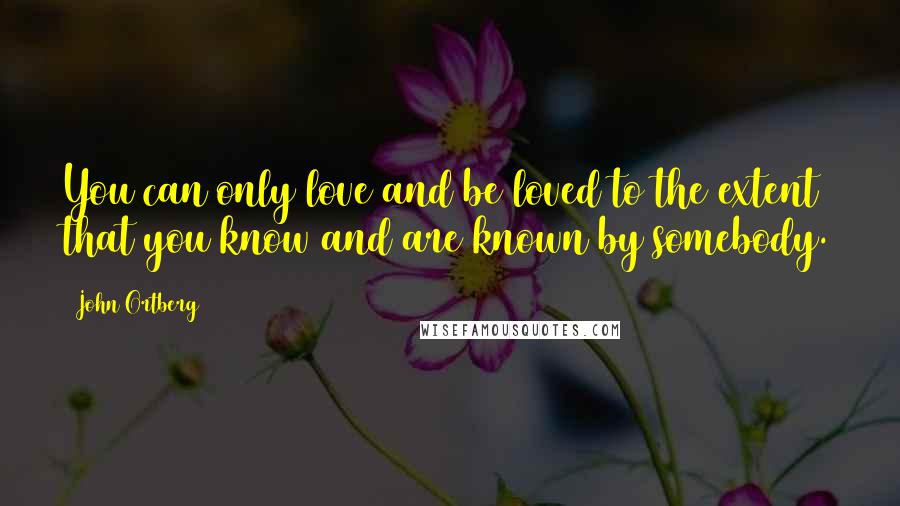 John Ortberg Quotes: You can only love and be loved to the extent that you know and are known by somebody.