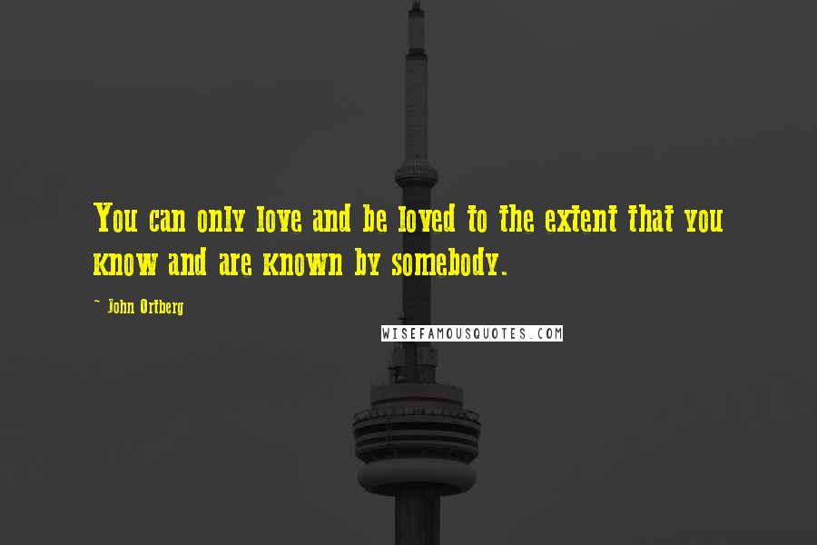 John Ortberg Quotes: You can only love and be loved to the extent that you know and are known by somebody.