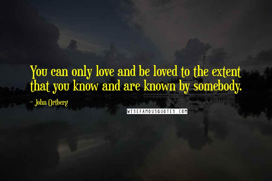 John Ortberg Quotes: You can only love and be loved to the extent that you know and are known by somebody.