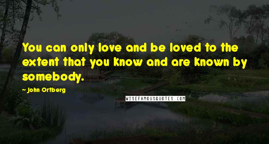 John Ortberg Quotes: You can only love and be loved to the extent that you know and are known by somebody.