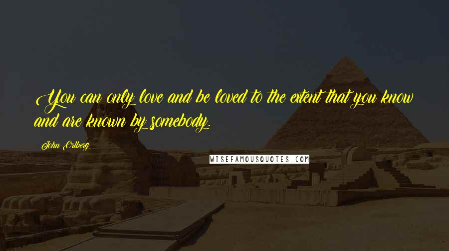 John Ortberg Quotes: You can only love and be loved to the extent that you know and are known by somebody.