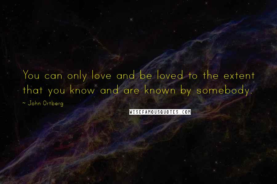 John Ortberg Quotes: You can only love and be loved to the extent that you know and are known by somebody.