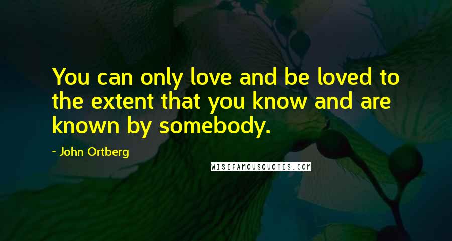 John Ortberg Quotes: You can only love and be loved to the extent that you know and are known by somebody.