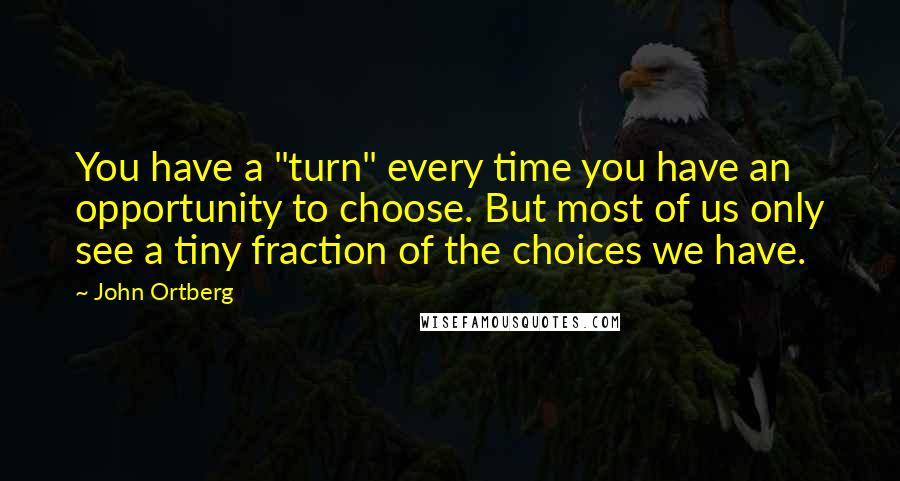 John Ortberg Quotes: You have a "turn" every time you have an opportunity to choose. But most of us only see a tiny fraction of the choices we have.