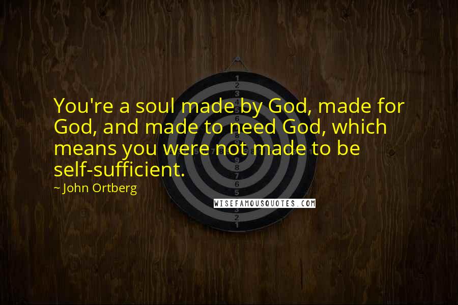 John Ortberg Quotes: You're a soul made by God, made for God, and made to need God, which means you were not made to be self-sufficient.