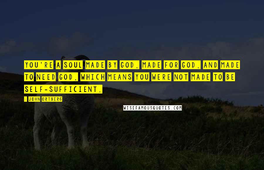 John Ortberg Quotes: You're a soul made by God, made for God, and made to need God, which means you were not made to be self-sufficient.