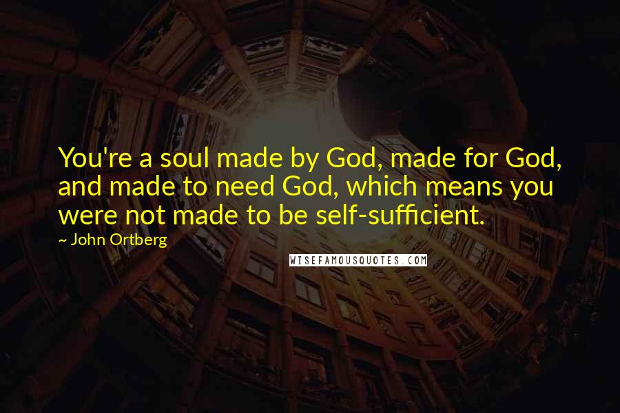 John Ortberg Quotes: You're a soul made by God, made for God, and made to need God, which means you were not made to be self-sufficient.