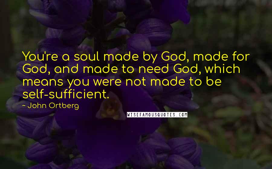 John Ortberg Quotes: You're a soul made by God, made for God, and made to need God, which means you were not made to be self-sufficient.