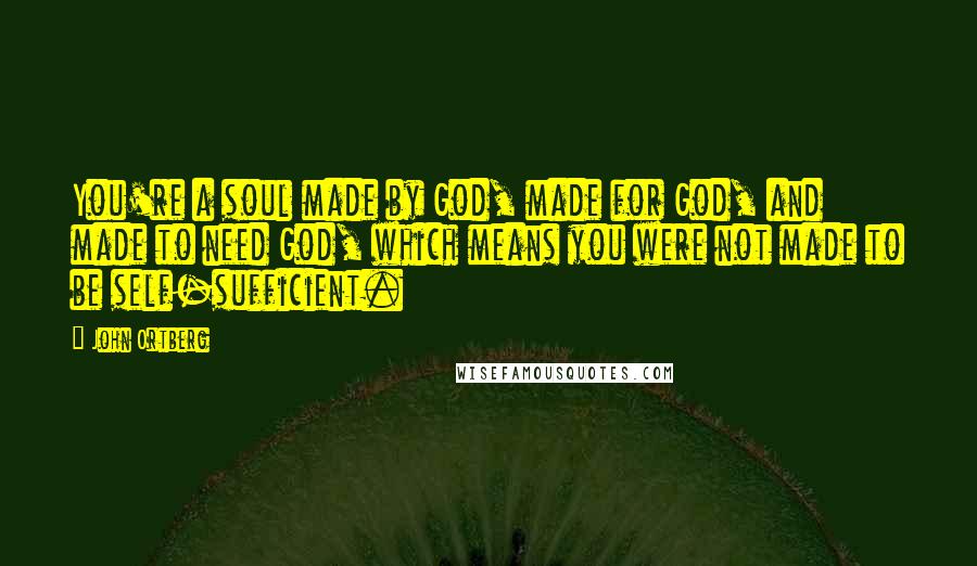 John Ortberg Quotes: You're a soul made by God, made for God, and made to need God, which means you were not made to be self-sufficient.