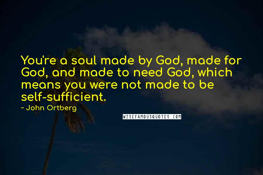 John Ortberg Quotes: You're a soul made by God, made for God, and made to need God, which means you were not made to be self-sufficient.