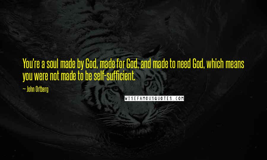 John Ortberg Quotes: You're a soul made by God, made for God, and made to need God, which means you were not made to be self-sufficient.