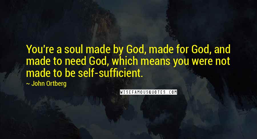 John Ortberg Quotes: You're a soul made by God, made for God, and made to need God, which means you were not made to be self-sufficient.