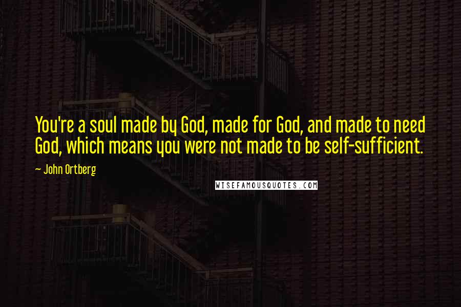 John Ortberg Quotes: You're a soul made by God, made for God, and made to need God, which means you were not made to be self-sufficient.