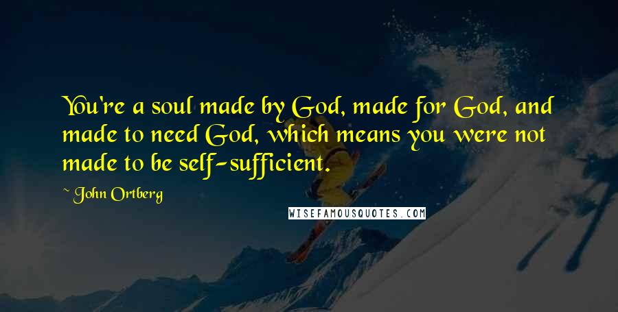 John Ortberg Quotes: You're a soul made by God, made for God, and made to need God, which means you were not made to be self-sufficient.
