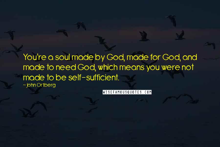 John Ortberg Quotes: You're a soul made by God, made for God, and made to need God, which means you were not made to be self-sufficient.