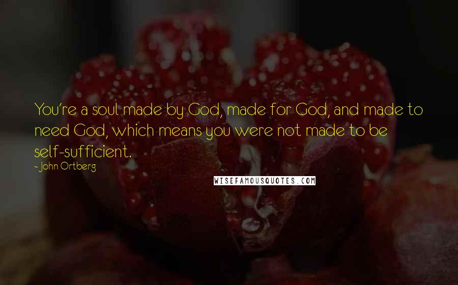 John Ortberg Quotes: You're a soul made by God, made for God, and made to need God, which means you were not made to be self-sufficient.