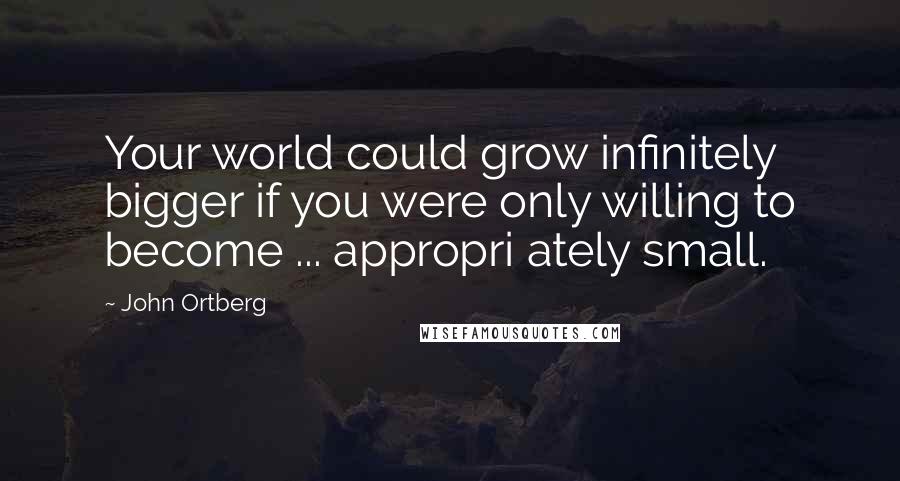 John Ortberg Quotes: Your world could grow infinitely bigger if you were only willing to become ... appropri ately small.