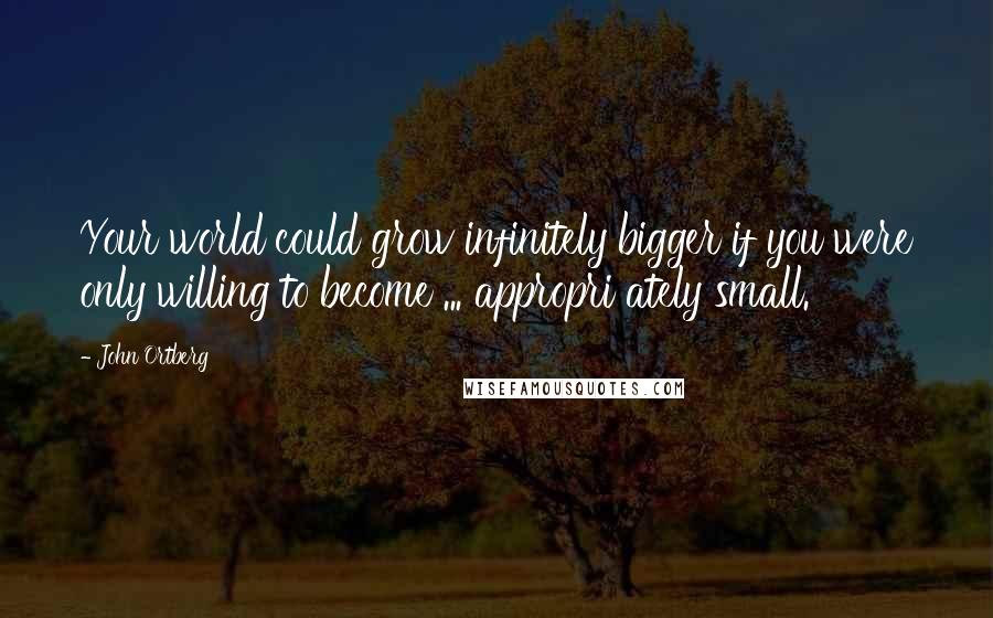 John Ortberg Quotes: Your world could grow infinitely bigger if you were only willing to become ... appropri ately small.