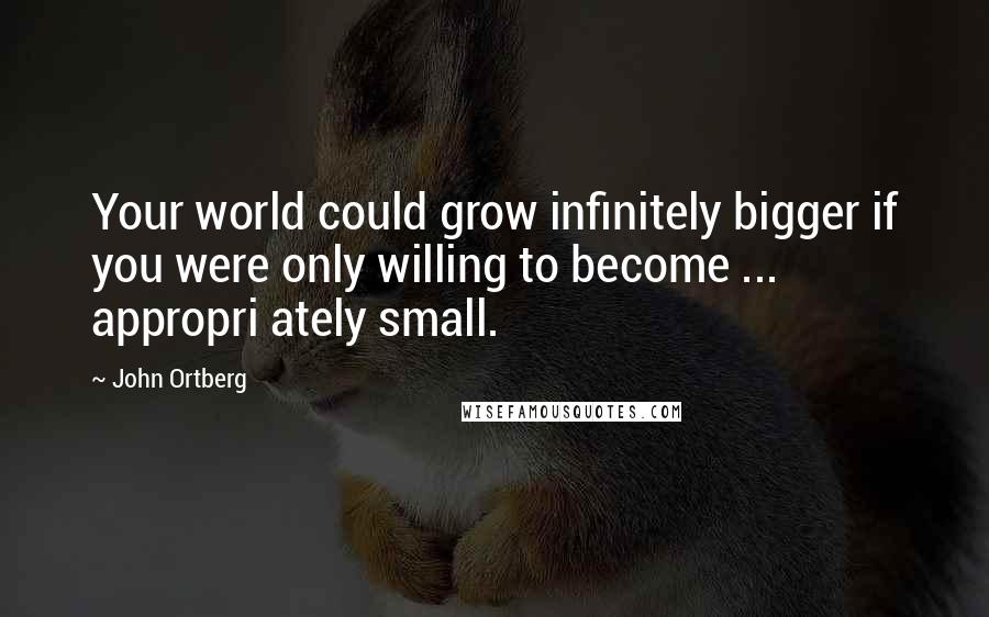 John Ortberg Quotes: Your world could grow infinitely bigger if you were only willing to become ... appropri ately small.