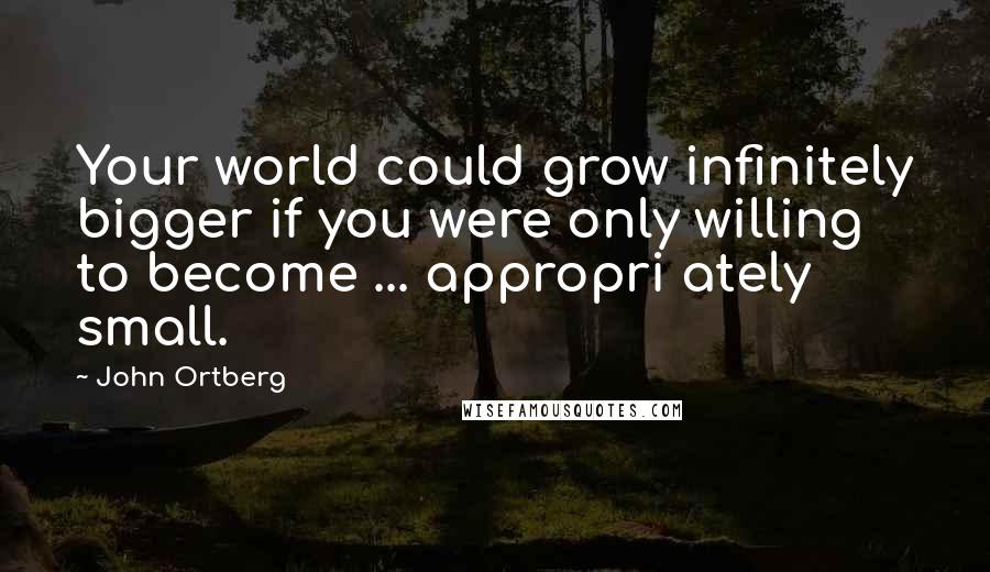 John Ortberg Quotes: Your world could grow infinitely bigger if you were only willing to become ... appropri ately small.