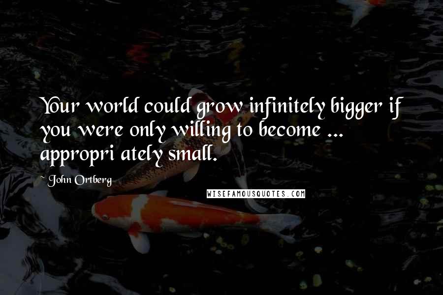 John Ortberg Quotes: Your world could grow infinitely bigger if you were only willing to become ... appropri ately small.