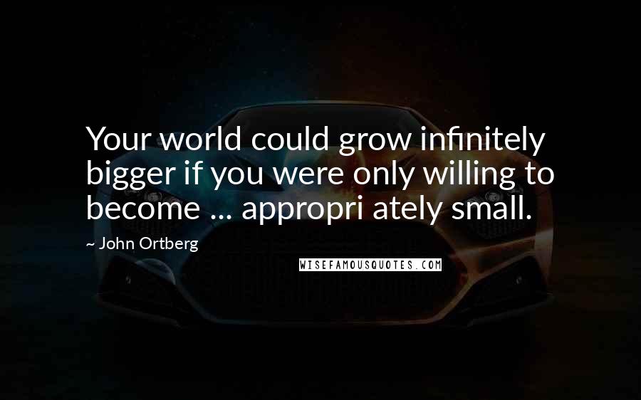 John Ortberg Quotes: Your world could grow infinitely bigger if you were only willing to become ... appropri ately small.