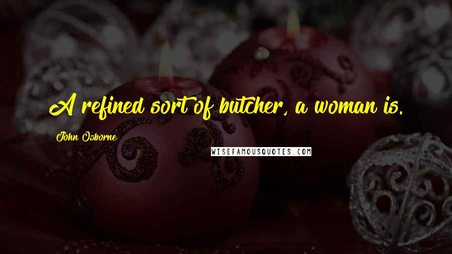 John Osborne Quotes: A refined sort of butcher, a woman is.