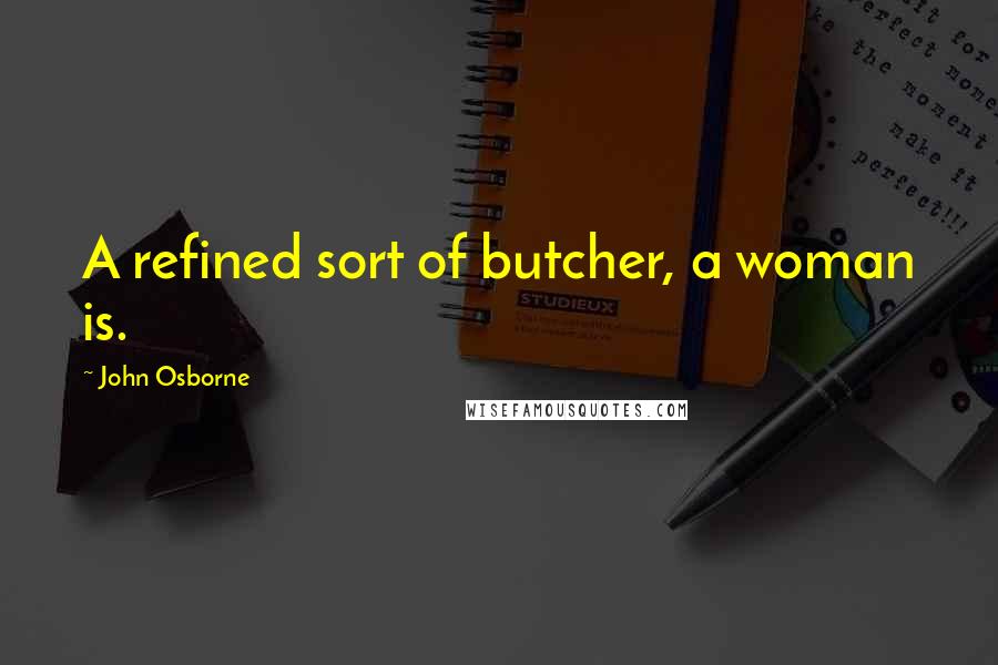 John Osborne Quotes: A refined sort of butcher, a woman is.