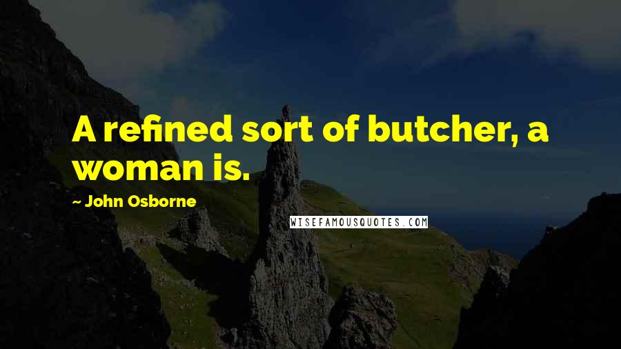 John Osborne Quotes: A refined sort of butcher, a woman is.