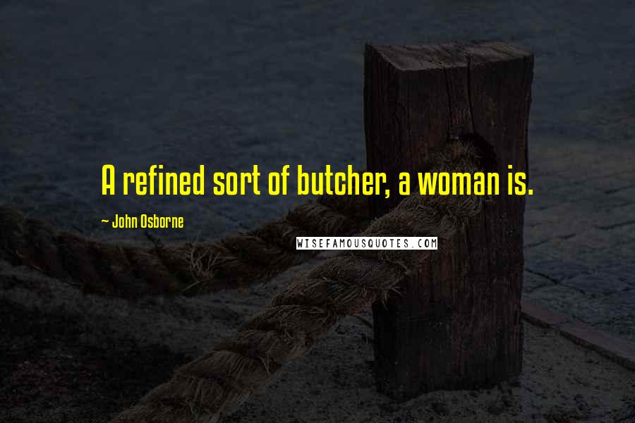 John Osborne Quotes: A refined sort of butcher, a woman is.