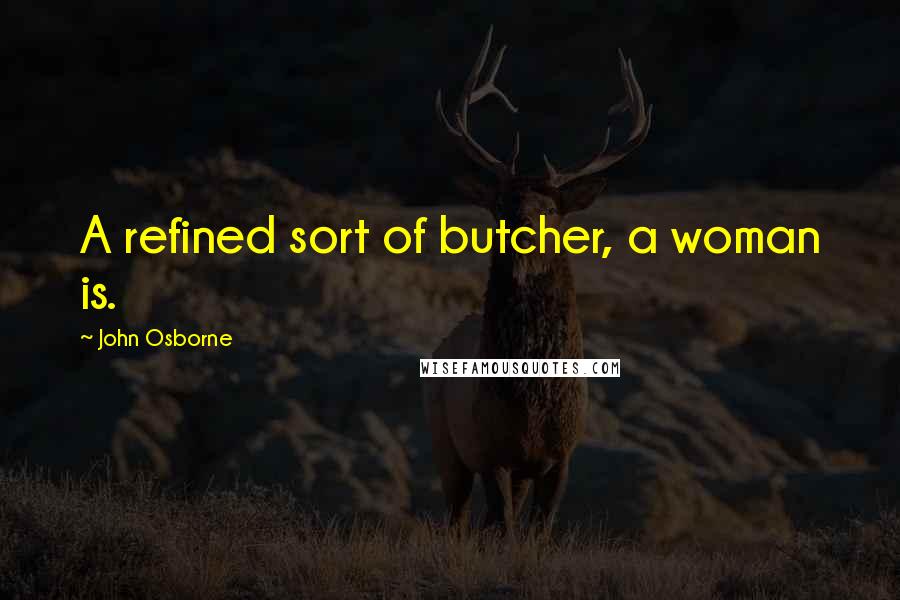 John Osborne Quotes: A refined sort of butcher, a woman is.