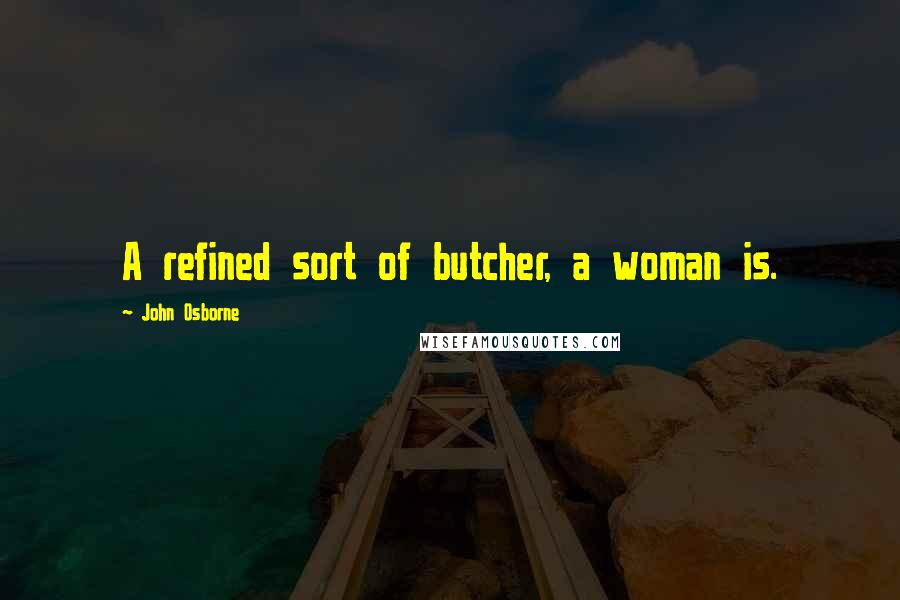 John Osborne Quotes: A refined sort of butcher, a woman is.