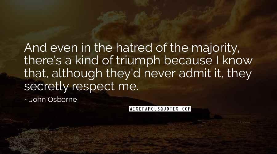 John Osborne Quotes: And even in the hatred of the majority, there's a kind of triumph because I know that, although they'd never admit it, they secretly respect me.