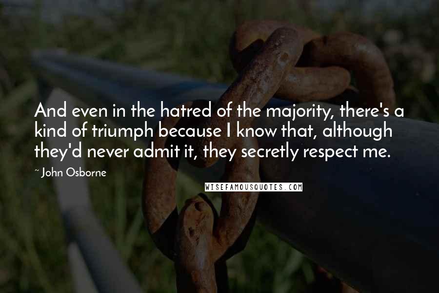 John Osborne Quotes: And even in the hatred of the majority, there's a kind of triumph because I know that, although they'd never admit it, they secretly respect me.