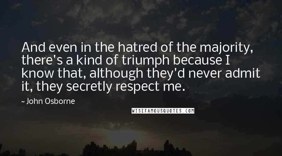 John Osborne Quotes: And even in the hatred of the majority, there's a kind of triumph because I know that, although they'd never admit it, they secretly respect me.