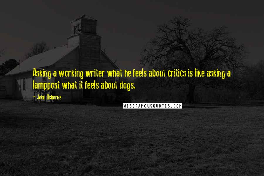 John Osborne Quotes: Asking a working writer what he feels about critics is like asking a lamppost what it feels about dogs.