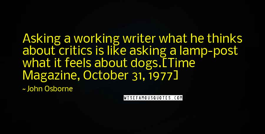 John Osborne Quotes: Asking a working writer what he thinks about critics is like asking a lamp-post what it feels about dogs.[Time Magazine, October 31, 1977]