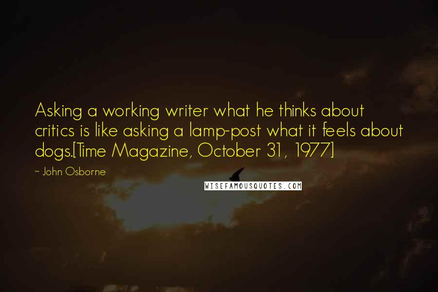 John Osborne Quotes: Asking a working writer what he thinks about critics is like asking a lamp-post what it feels about dogs.[Time Magazine, October 31, 1977]
