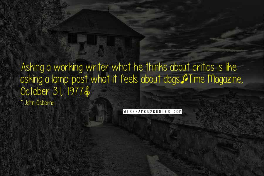 John Osborne Quotes: Asking a working writer what he thinks about critics is like asking a lamp-post what it feels about dogs.[Time Magazine, October 31, 1977]