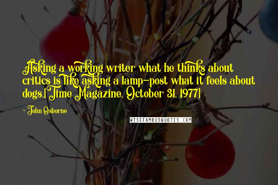 John Osborne Quotes: Asking a working writer what he thinks about critics is like asking a lamp-post what it feels about dogs.[Time Magazine, October 31, 1977]