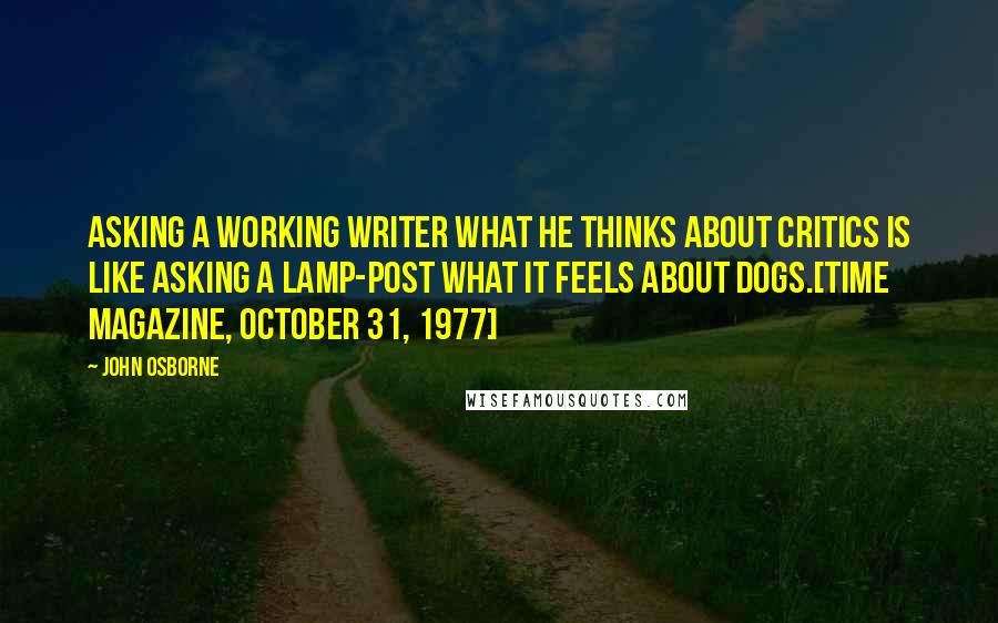 John Osborne Quotes: Asking a working writer what he thinks about critics is like asking a lamp-post what it feels about dogs.[Time Magazine, October 31, 1977]