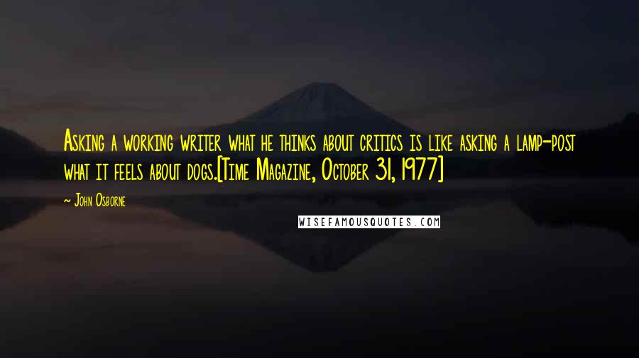 John Osborne Quotes: Asking a working writer what he thinks about critics is like asking a lamp-post what it feels about dogs.[Time Magazine, October 31, 1977]