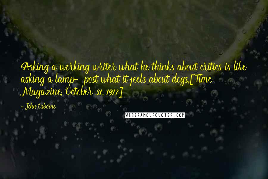 John Osborne Quotes: Asking a working writer what he thinks about critics is like asking a lamp-post what it feels about dogs.[Time Magazine, October 31, 1977]