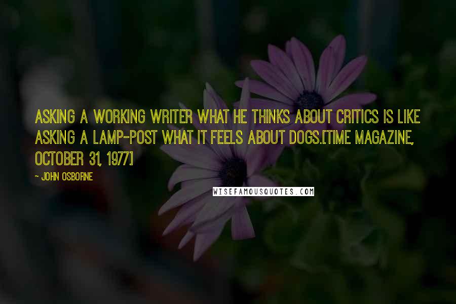 John Osborne Quotes: Asking a working writer what he thinks about critics is like asking a lamp-post what it feels about dogs.[Time Magazine, October 31, 1977]