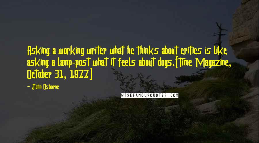 John Osborne Quotes: Asking a working writer what he thinks about critics is like asking a lamp-post what it feels about dogs.[Time Magazine, October 31, 1977]