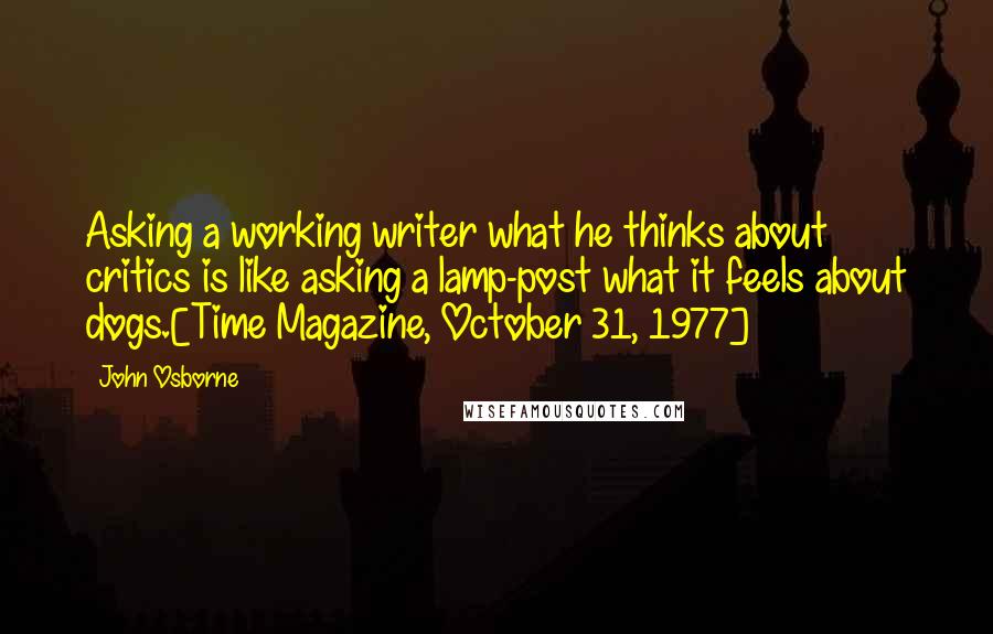 John Osborne Quotes: Asking a working writer what he thinks about critics is like asking a lamp-post what it feels about dogs.[Time Magazine, October 31, 1977]